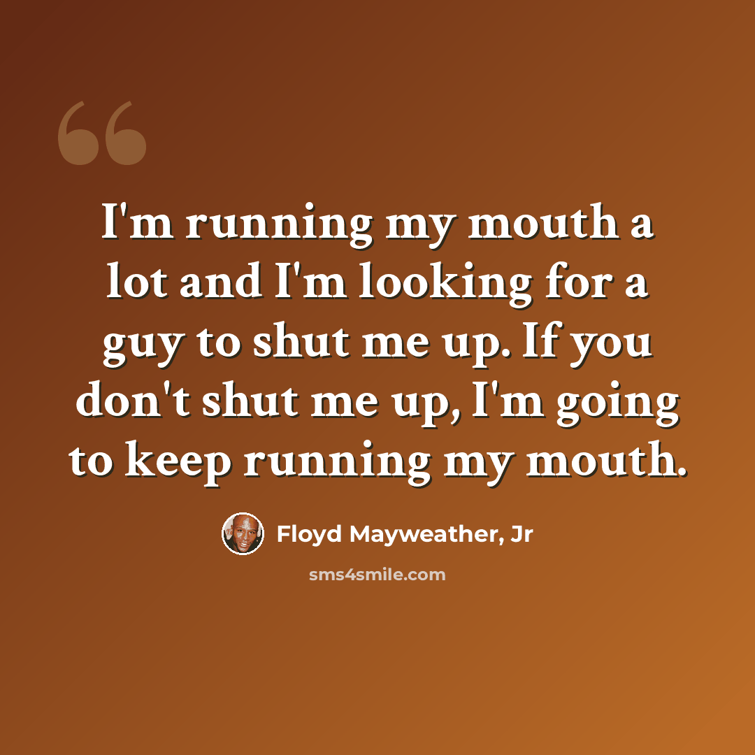 “I'm running my mouth a lot and I'm looking for a guy to shut me up. If you don't shut me up, I'm going to keep running my mouth.” quote by Floyd Mayweather, Jr