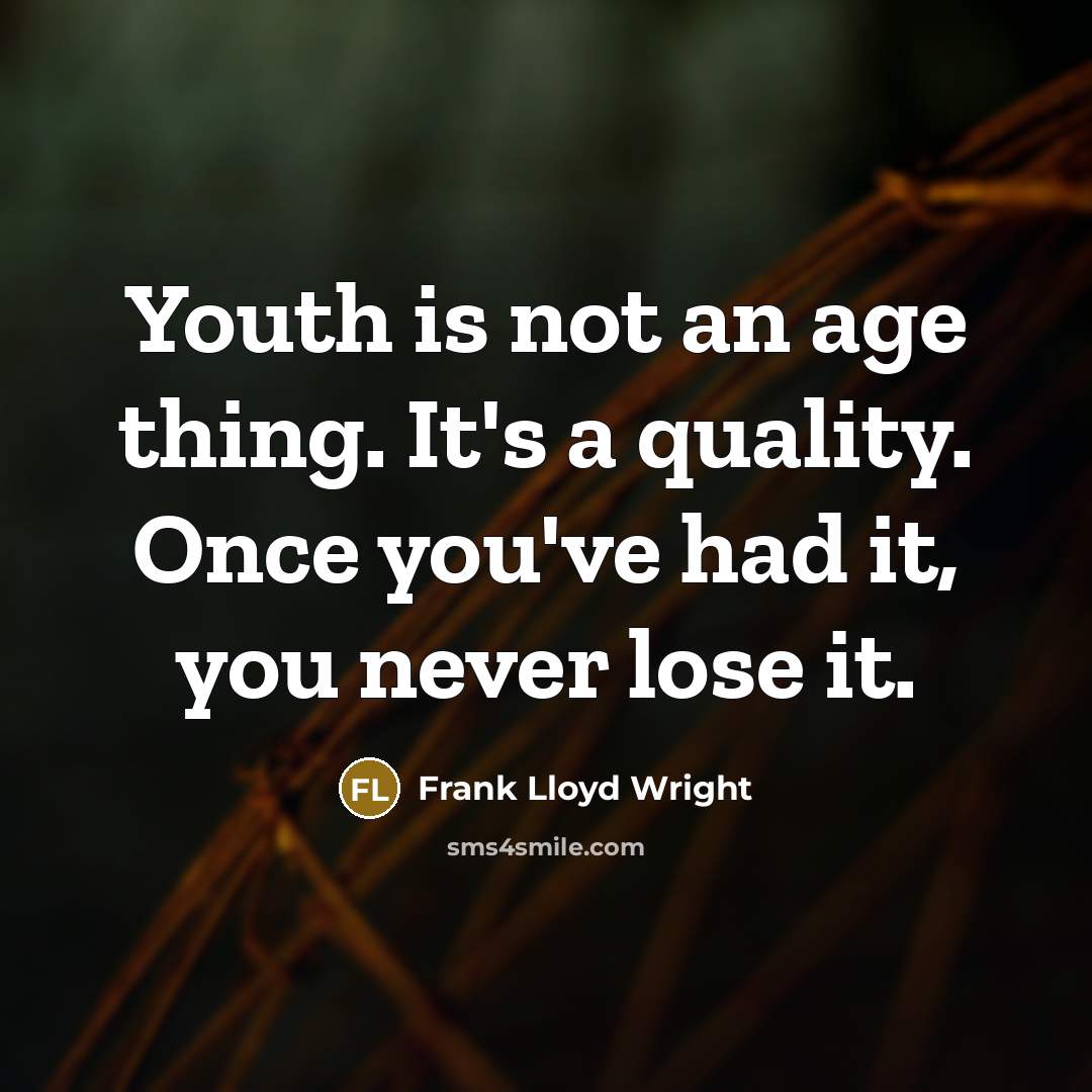 “Youth is not an age thing. It's a quality. Once you've had it, you never lose it.” quote by Frank Lloyd Wright