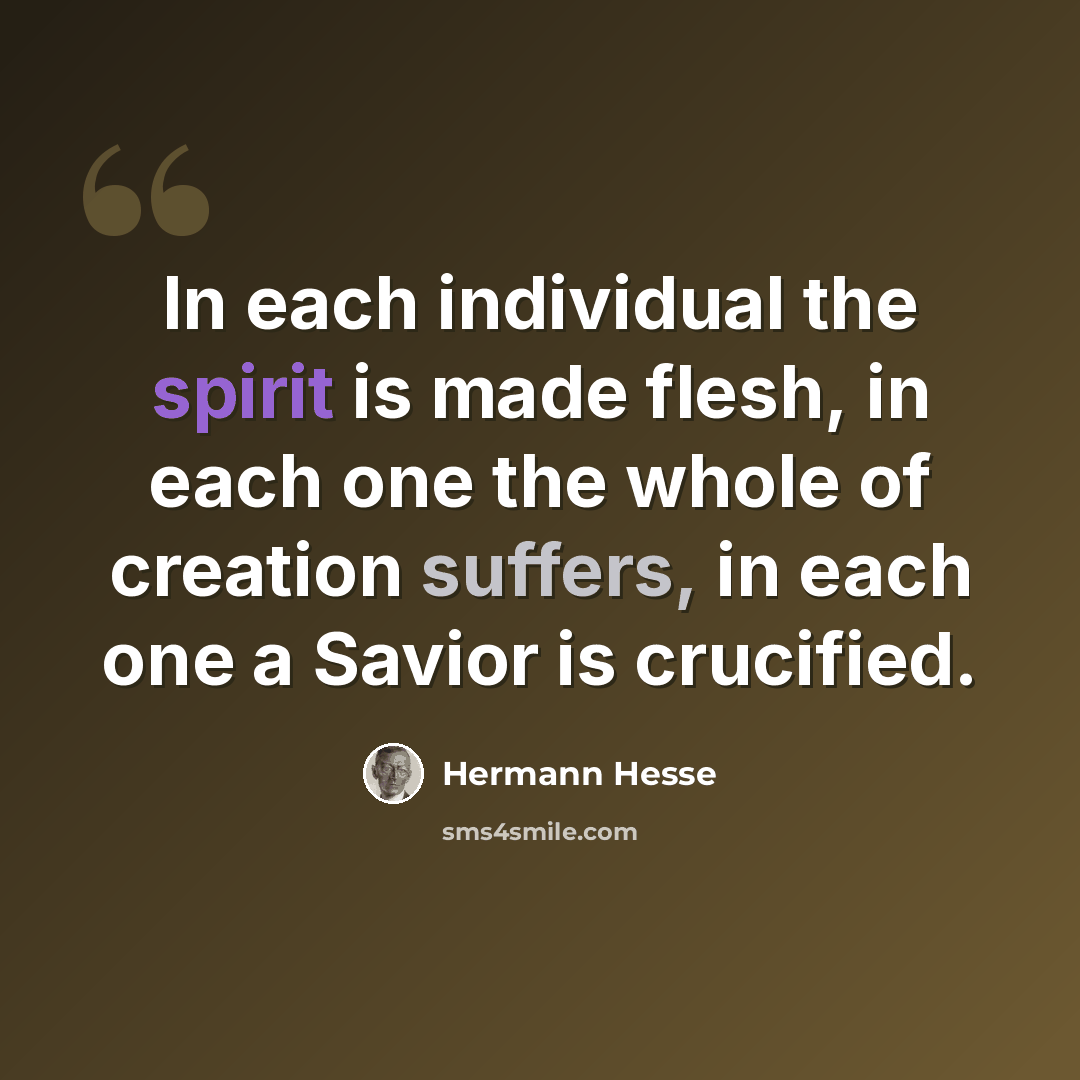“In each individual the spirit is made flesh, in each one the whole of creation suffers, in each one a Savior is crucified.” quote by Hermann Hesse