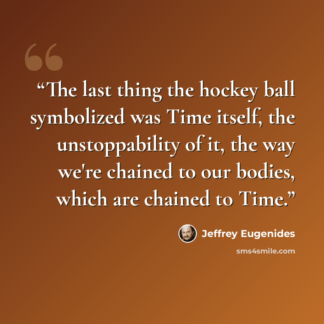 “The last thing the hockey ball symbolized was Time itself, the unstoppability of it, the way we're chained to our bodies, which are chained to Time.” quote by Jeffrey Eugenides