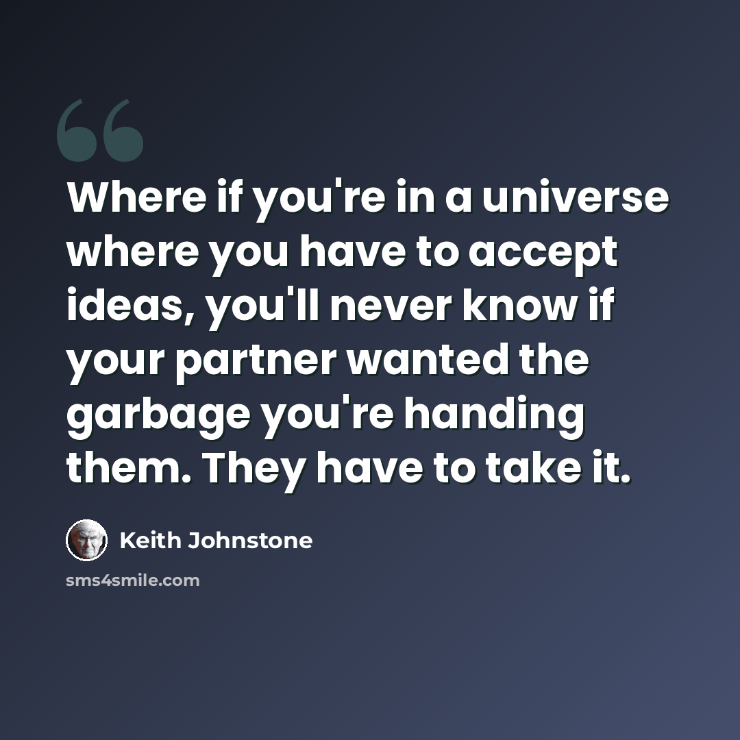 “Where if you're in a universe where you have to accept ideas, you'll never know if your partner wanted the garbage you're handing them. They have to take it.” quote by Keith Johnstone