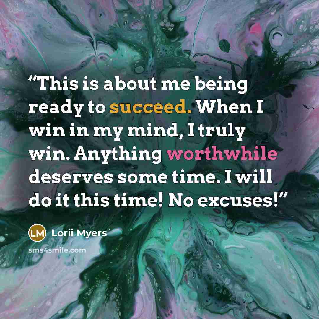 “This is about me being ready to succeed. When I win in my mind, I truly win. Anything worthwhile deserves some time. I will do it this time! No excuses!” quote by Lorii Myers