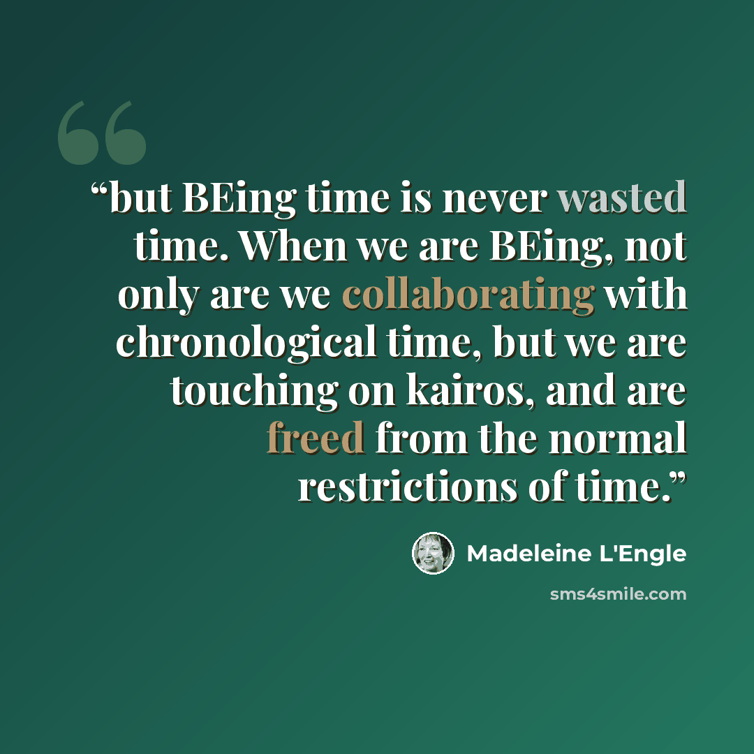 “but BEing time is never wasted time. When we are BEing, not only are we collaborating with chronological time, but we are touching on kairos, and are freed from the normal restrictions of time.” quote by Madeleine L'Engle