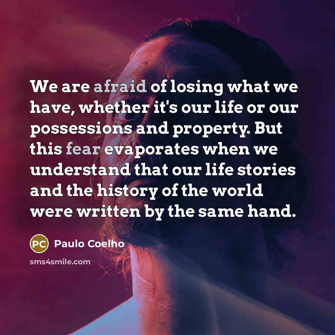 “We are afraid of losing what we have, whether it's our life or our possessions and property. But this fear evaporates when we understand that our life stories and the history of the world were written by the same hand.” quote by Paulo Coelho