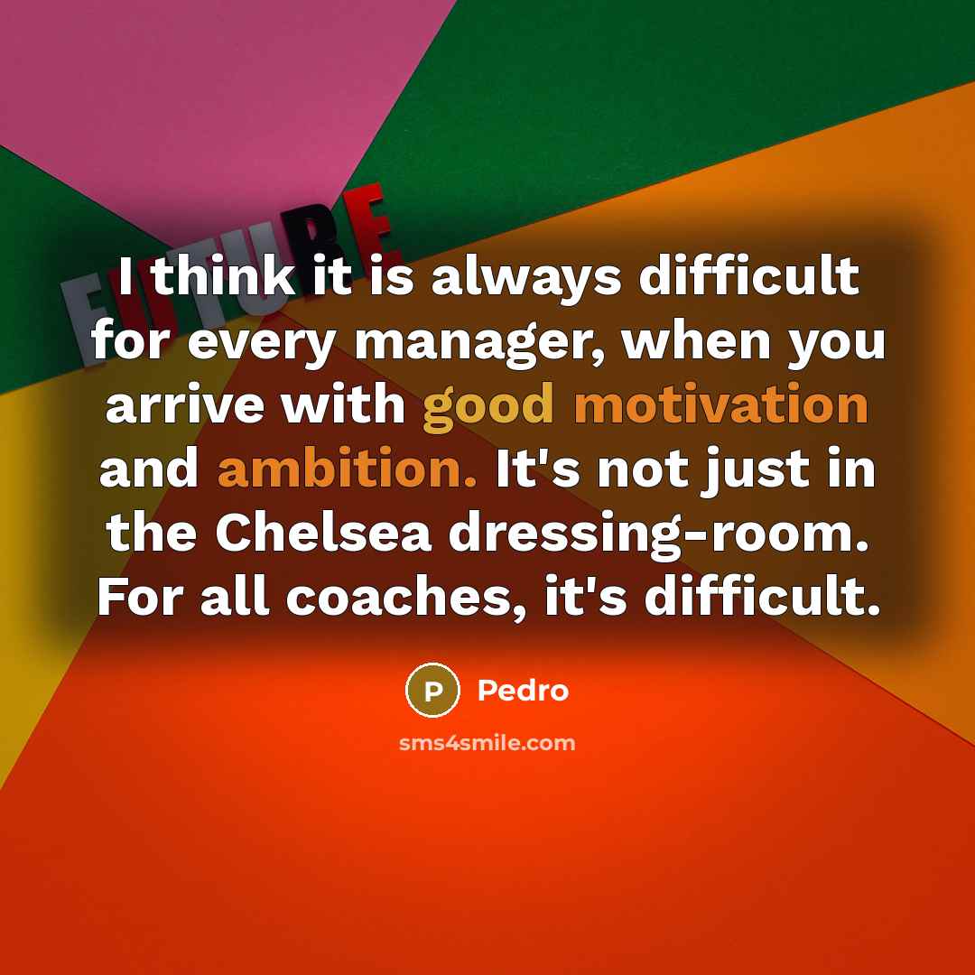 “I think it is always difficult for every manager, when you arrive with good motivation and ambition. It's not just in the Chelsea dressing-room. For all coaches, it's difficult.” quote by Pedro