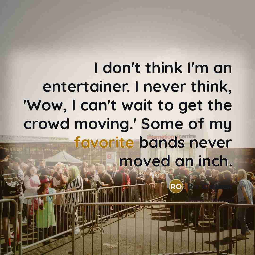 “I don't think I'm an entertainer. I never think, 'Wow, I can't wait to get the crowd moving.' Some of my favorite bands never moved an inch.” quote by Ric Ocasek