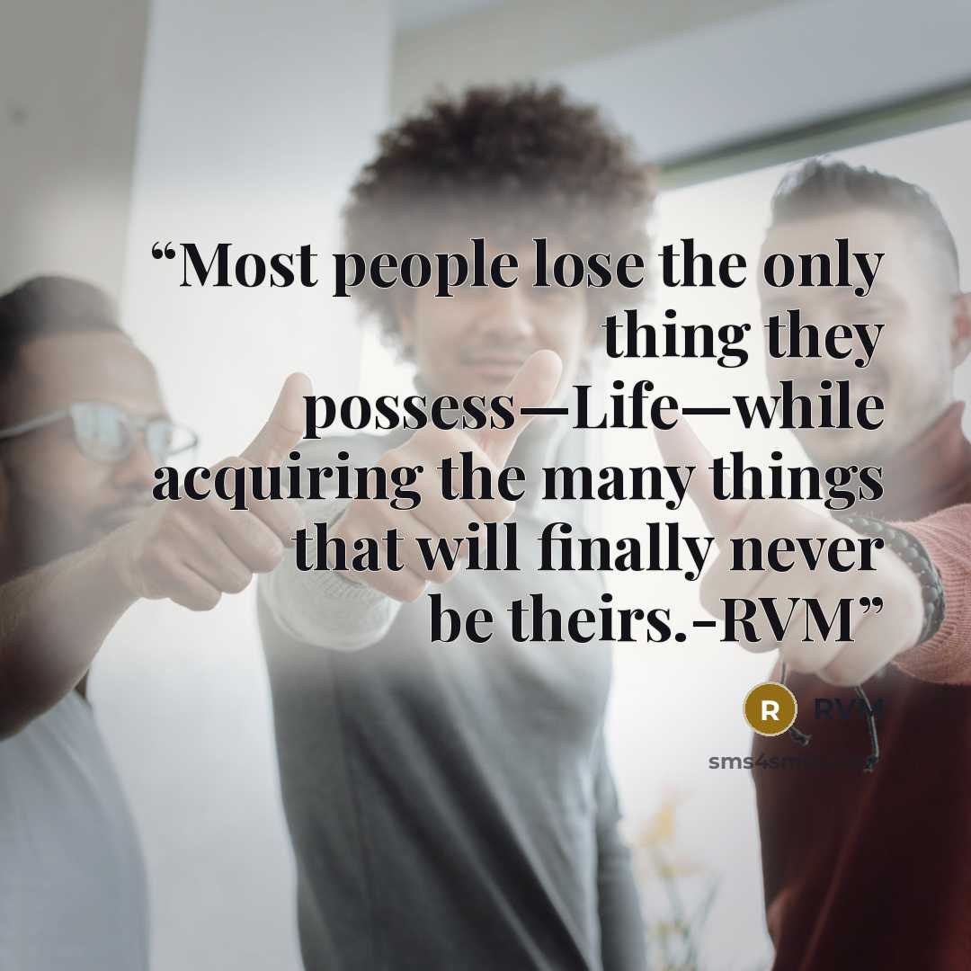 “Most people lose the only thing they possess—Life—while acquiring the many things that will finally never be theirs.-RVM” quote by RVM