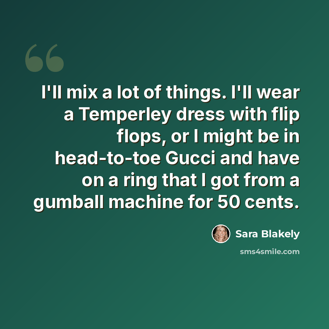 “I'll mix a lot of things. I'll wear a Temperley dress with flip flops, or I might be in head-to-toe Gucci and have on a ring that I got from a gumball machine for 50 cents.” quote by Sara Blakely