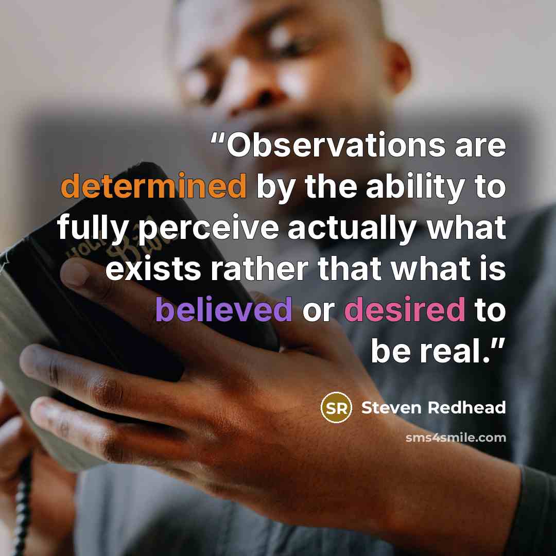 “Observations are determined by the ability to fully perceive actually what exists rather that what is believed or desired to be real.” quote by Steven Redhead