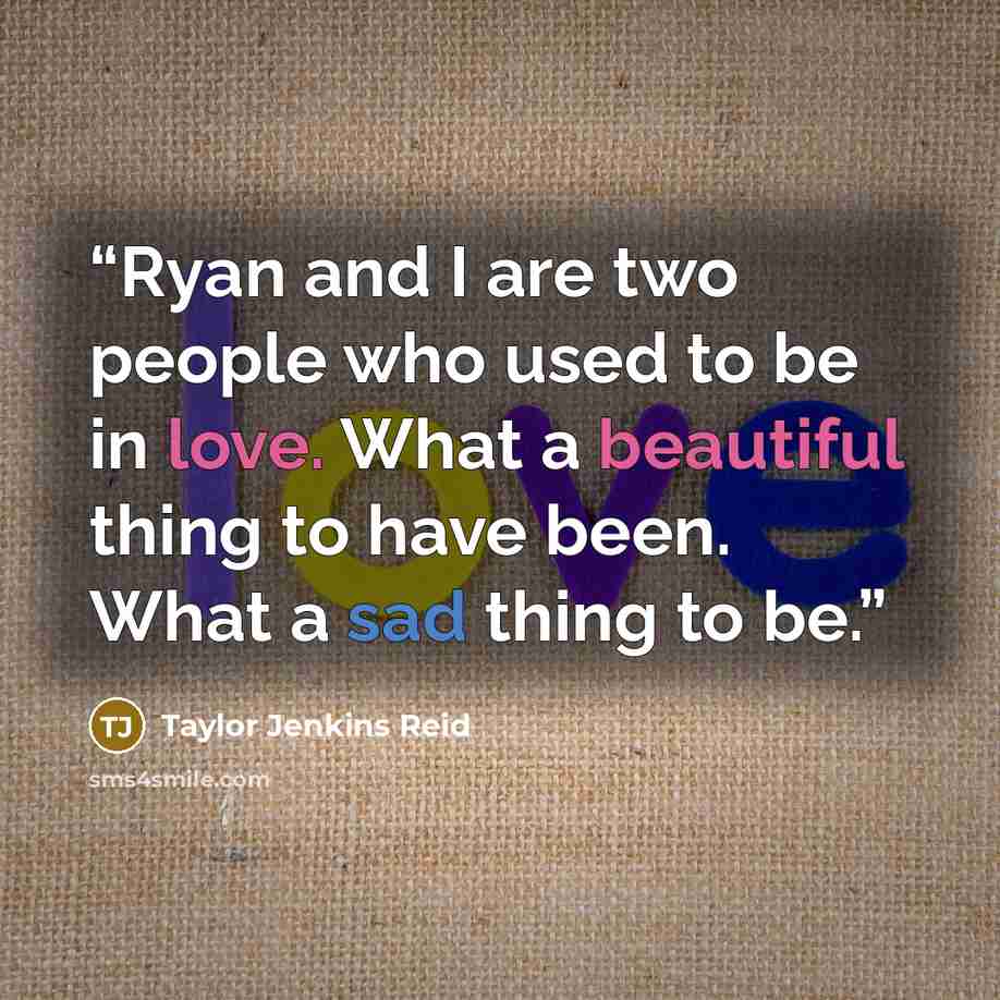 “Ryan and I are two people who used to be in love. What a beautiful thing to have been. What a sad thing to be.” quote by Taylor Jenkins Reid