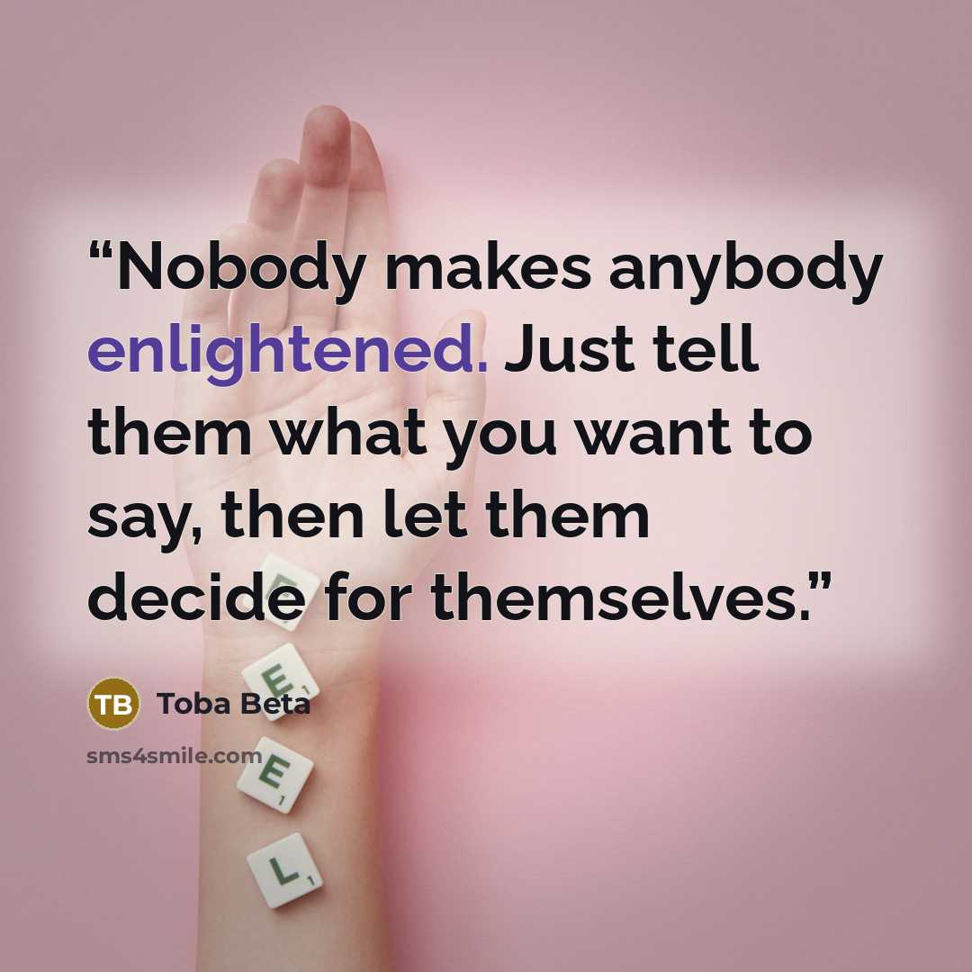 “Nobody makes anybody enlightened. Just tell them what you want to say, then let them decide for themselves.” quote by Toba Beta