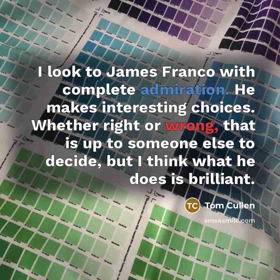 “I look to James Franco with complete admiration. He makes interesting choices. Whether right or wrong, that is up to someone else to decide, but I think what he does is brilliant.” quote by Tom Cullen