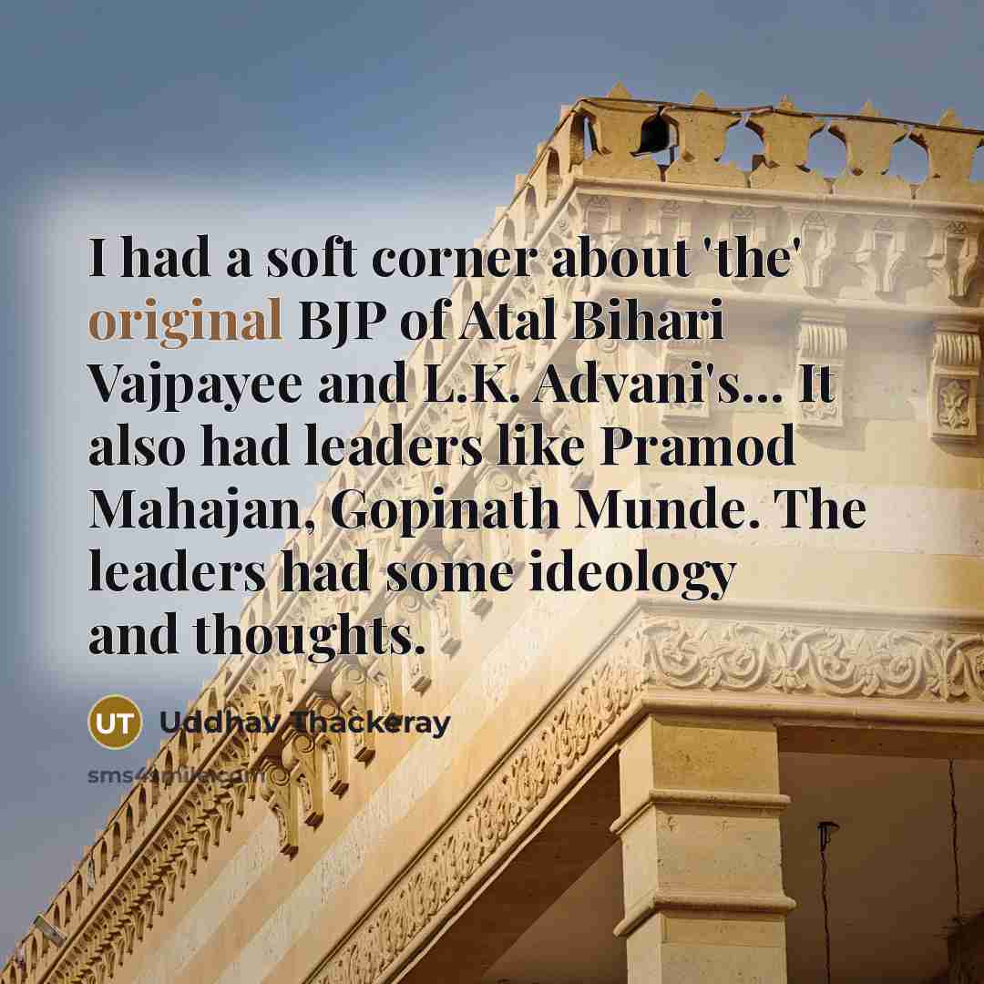 “I had a soft corner about 'the' original BJP of Atal Bihari Vajpayee and L.K. Advani's... It also had leaders like Pramod Mahajan, Gopinath Munde. The leaders had some ideology and thoughts.” quote by Uddhav Thackeray