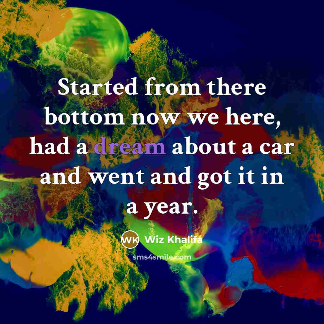 “Started from there bottom now we here, had a dream about a car and went and got it in a year.” quote by Wiz Khalifa