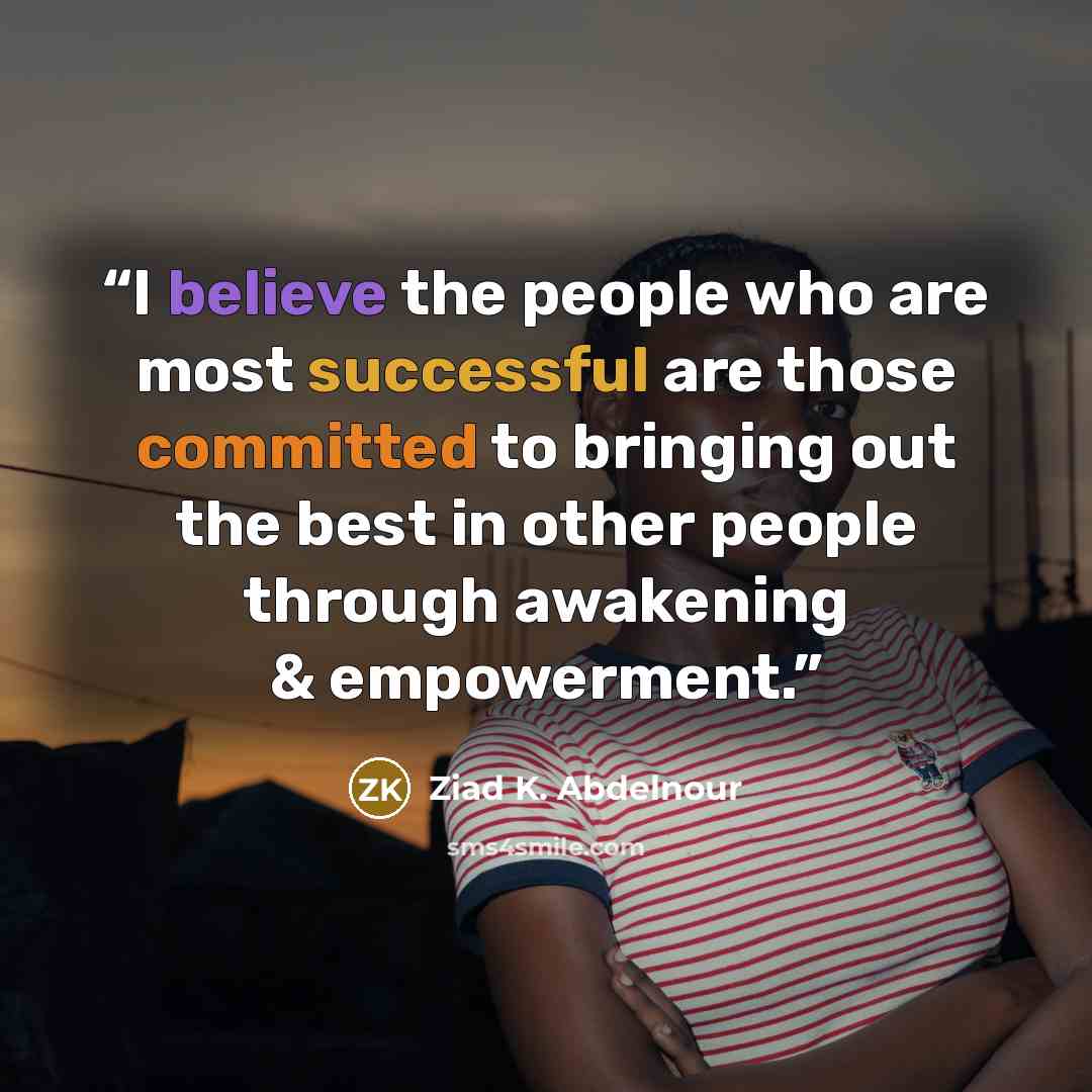 “I believe the people who are most successful are those committed to bringing out the best in other people through awakening & empowerment.” quote by Ziad K. Abdelnour