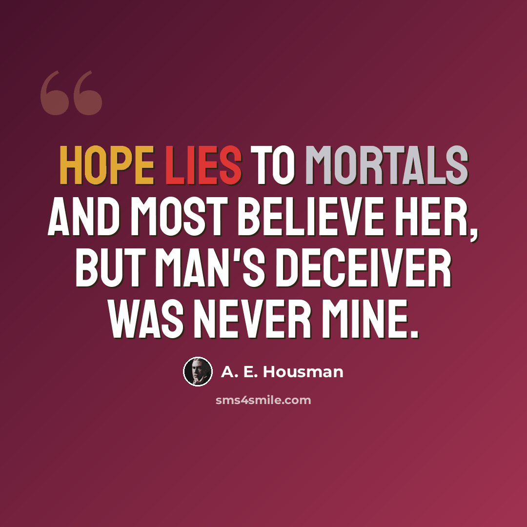 “Hope lies to mortals And most believe her, But man's deceiver Was never mine.” quote by A. E. Housman