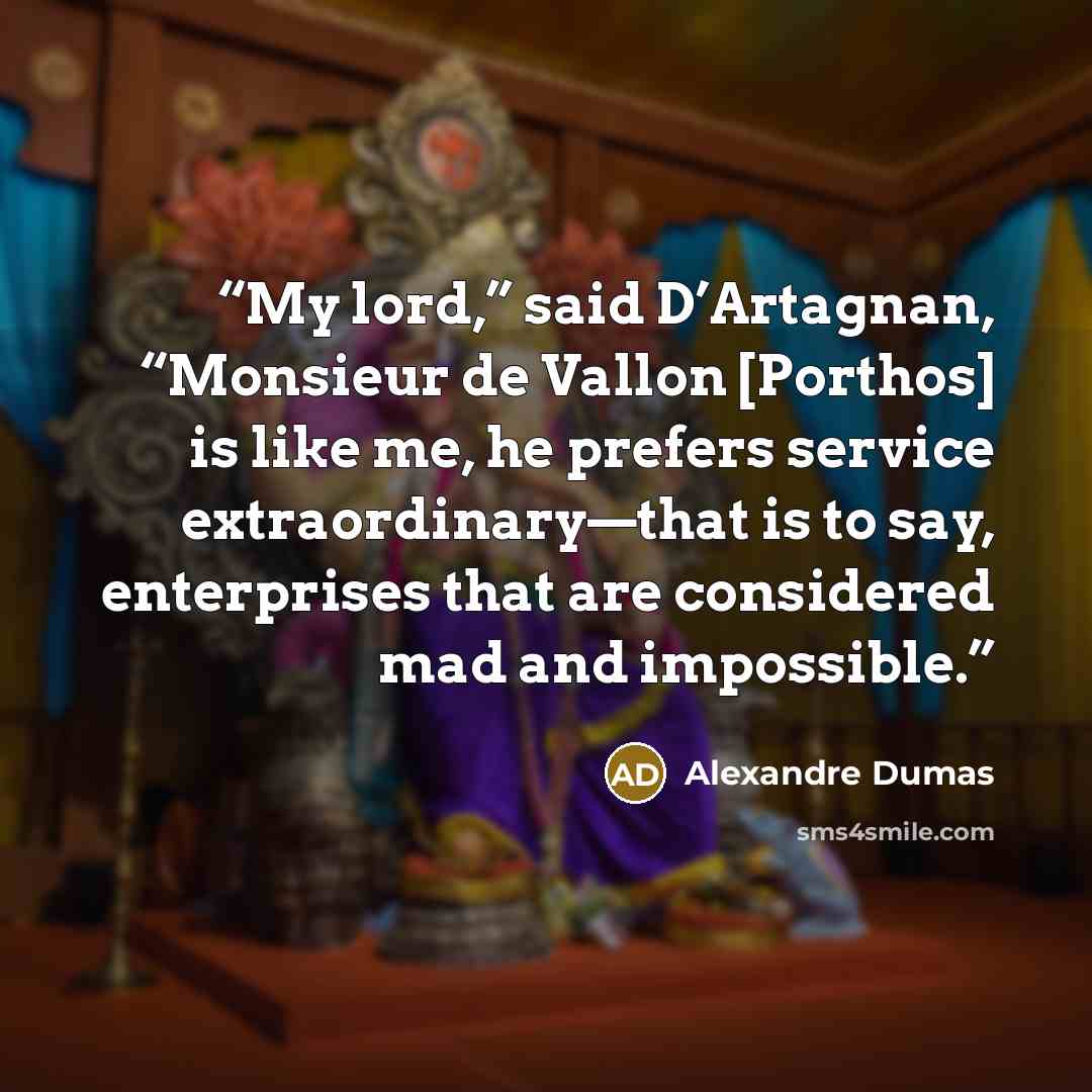 “My lord,” said D’Artagnan, “Monsieur de Vallon [Porthos] is like me, he prefers service extraordinary—that is to say, enterprises that are considered mad and impossible.” quote by Alexandre Dumas