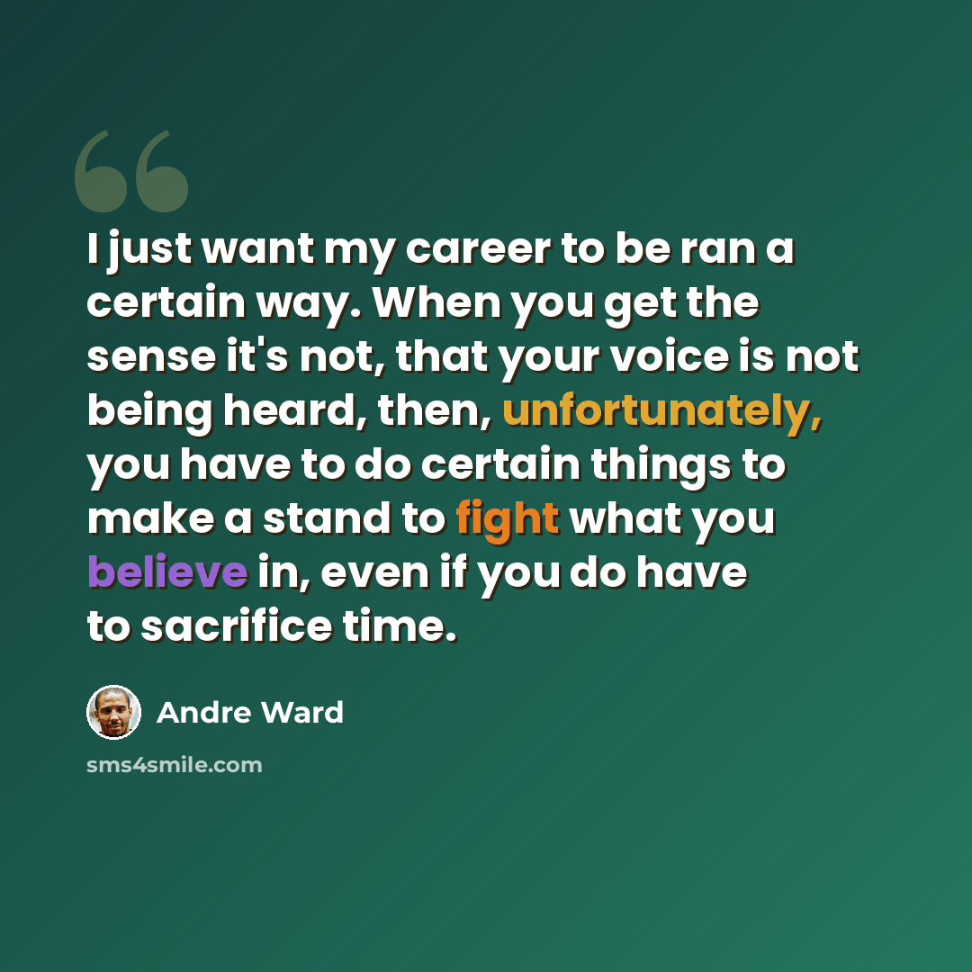 “I just want my career to be ran a certain way. When you get the sense it's not, that your voice is not being heard, then, unfortunately, you have to do certain things to make a stand to fight what you believe in, even if you do have to sacrifice time.” quote by Andre Ward