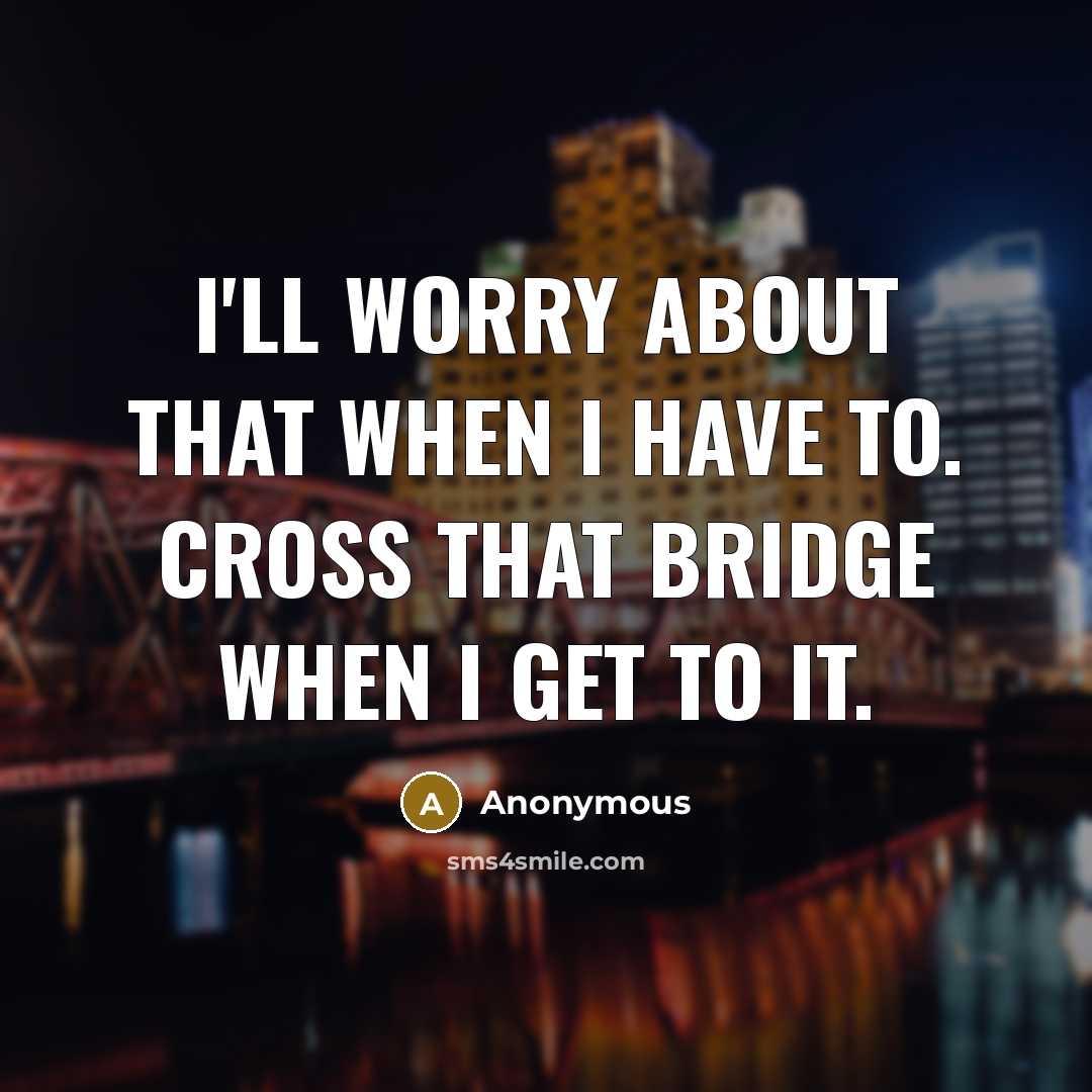 “I'll worry about that when I have to. Cross that bridge when I get to it.” quote by Anonymous