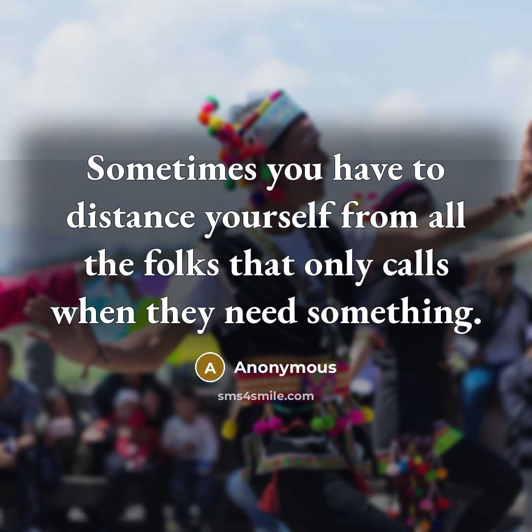 “Sometimes you have to distance yourself from all the folks that only calls when they need something.” quote by Anonymous