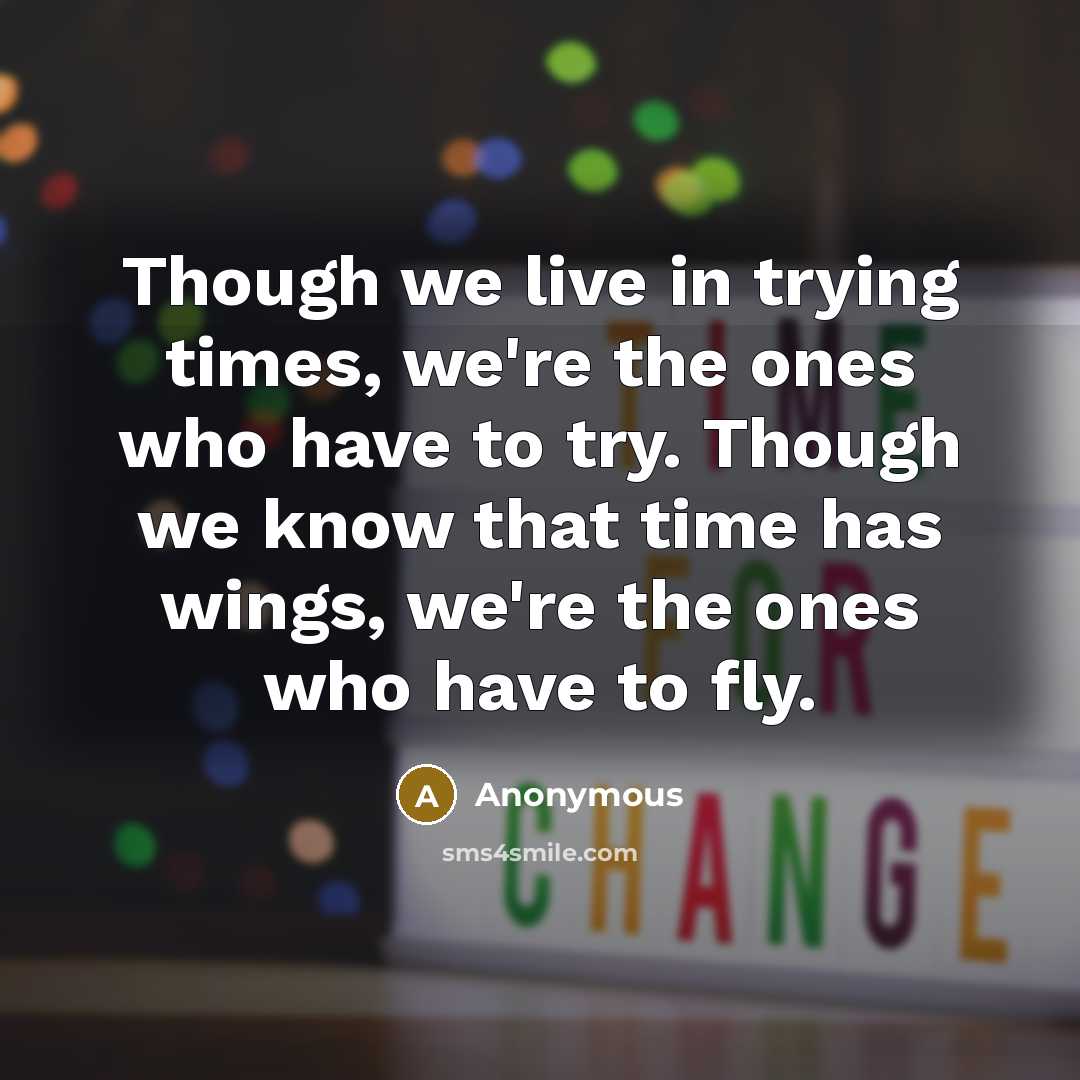 “Though we live in trying times, we're the ones who have to try. Though we know that time has wings, we're the ones who have to fly.” quote by Anonymous