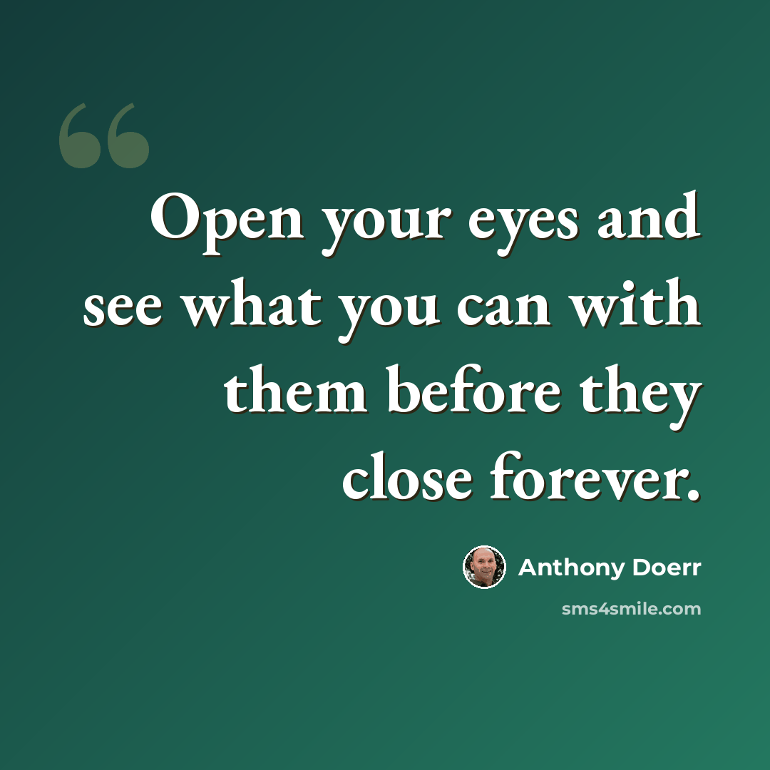 “Open your eyes and see what you can with them before they close forever.” quote by Anthony Doerr