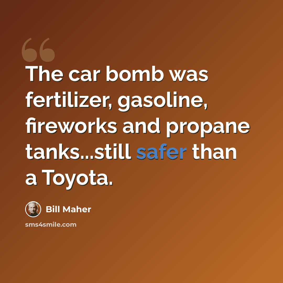 “The car bomb was fertilizer, gasoline, fireworks and propane tanks...still safer than a Toyota.” quote by Bill Maher