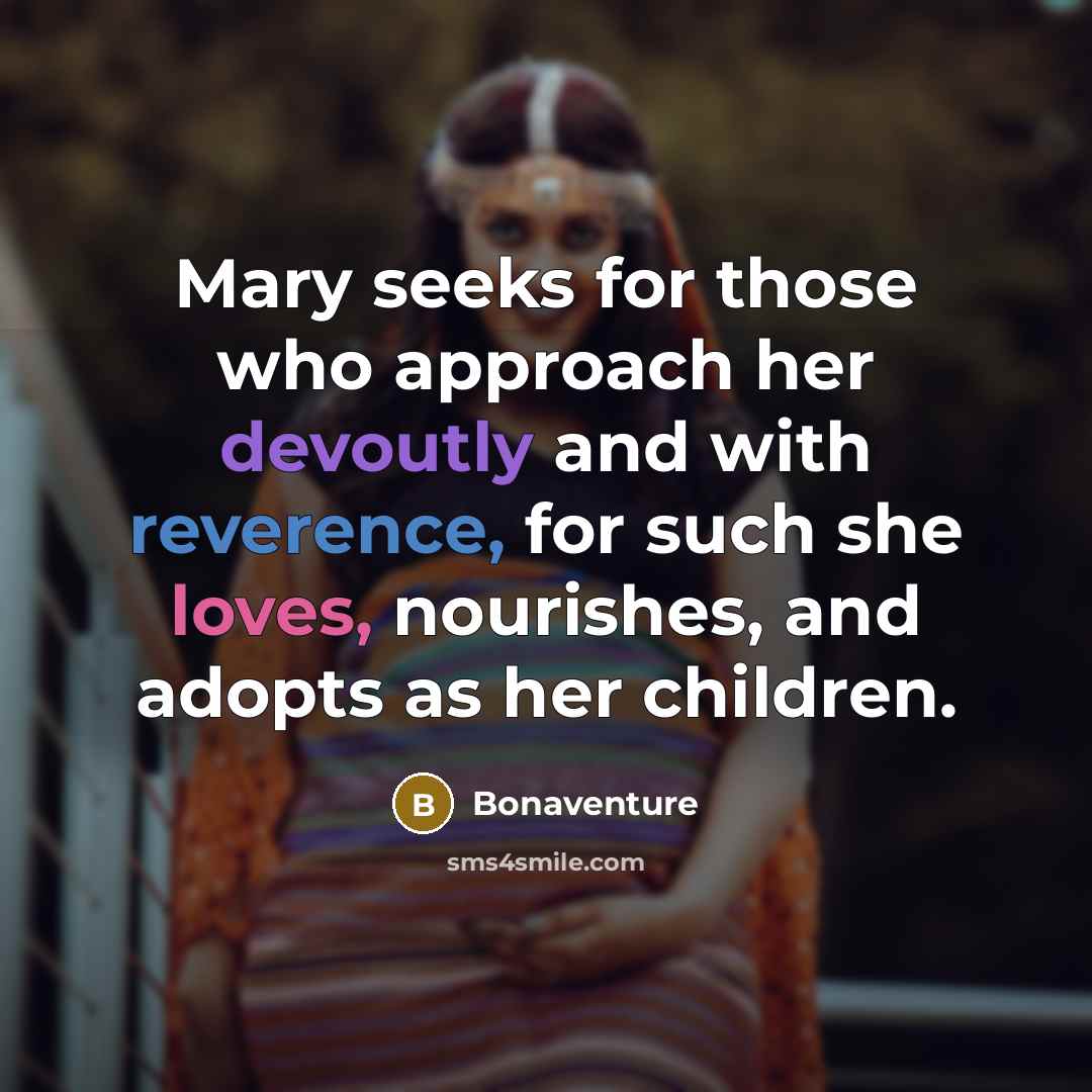 “Mary seeks for those who approach her devoutly and with reverence, for such she loves, nourishes, and adopts as her children.” quote by Bonaventure