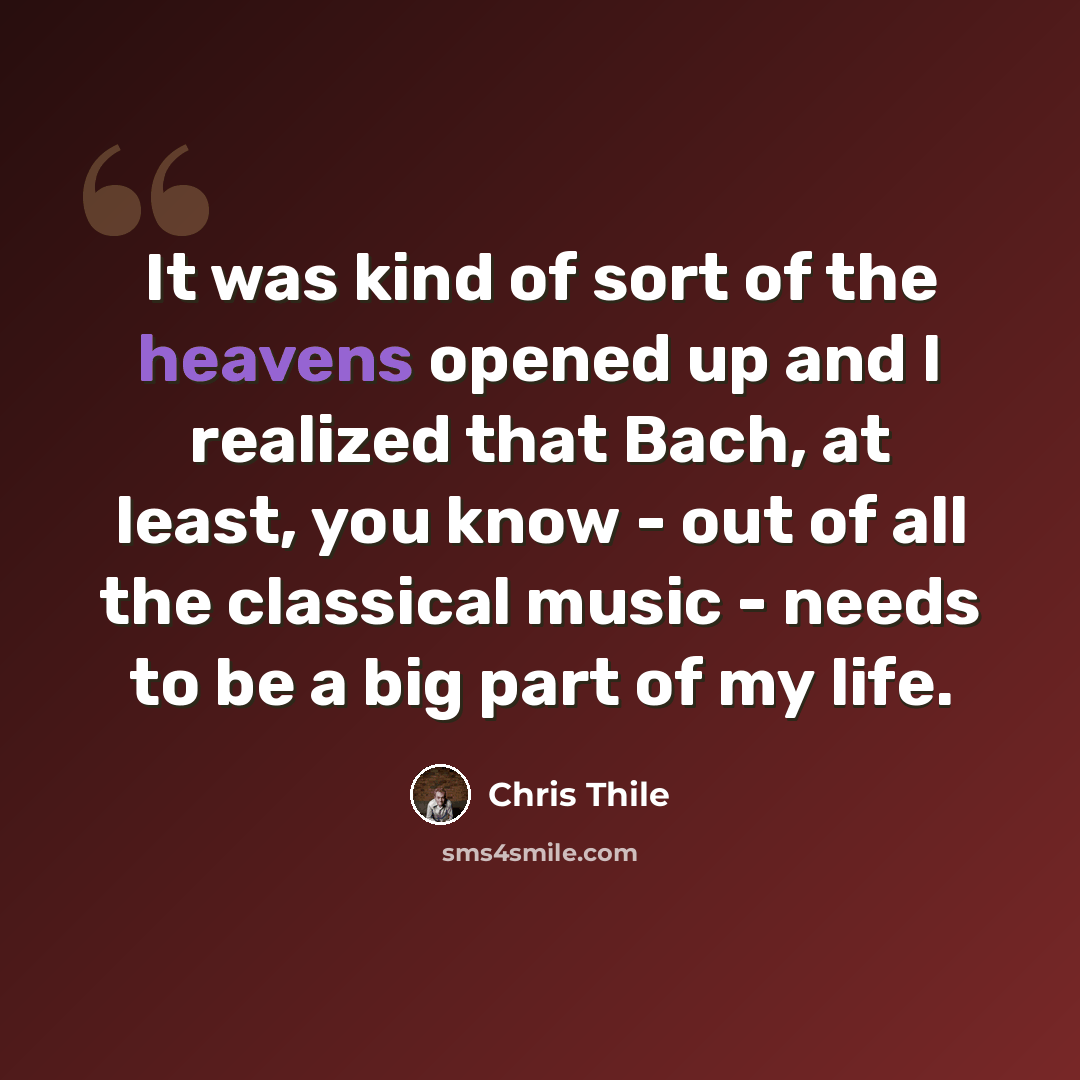 “It was kind of sort of the heavens opened up and I realized that Bach, at least, you know - out of all the classical music - needs to be a big part of my life.” quote by Chris Thile