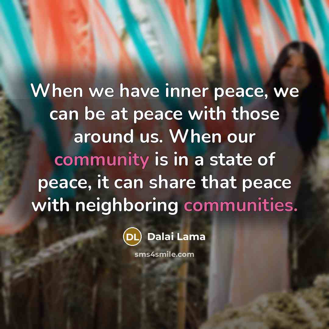 “When we have inner peace, we can be at peace with those around us. When our community is in a state of peace, it can share that peace with neighboring communities.” quote by Dalai Lama