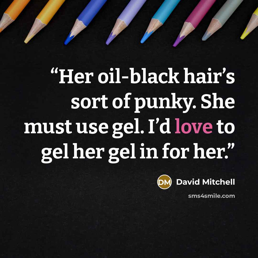 “Her oil-black hair’s sort of punky. She must use gel. I’d love to gel her gel in for her.” quote by David Mitchell