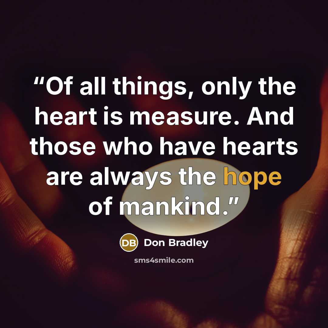 “Of all things, only the heart is measure. And those who have hearts are always the hope of mankind.” quote by Don Bradley