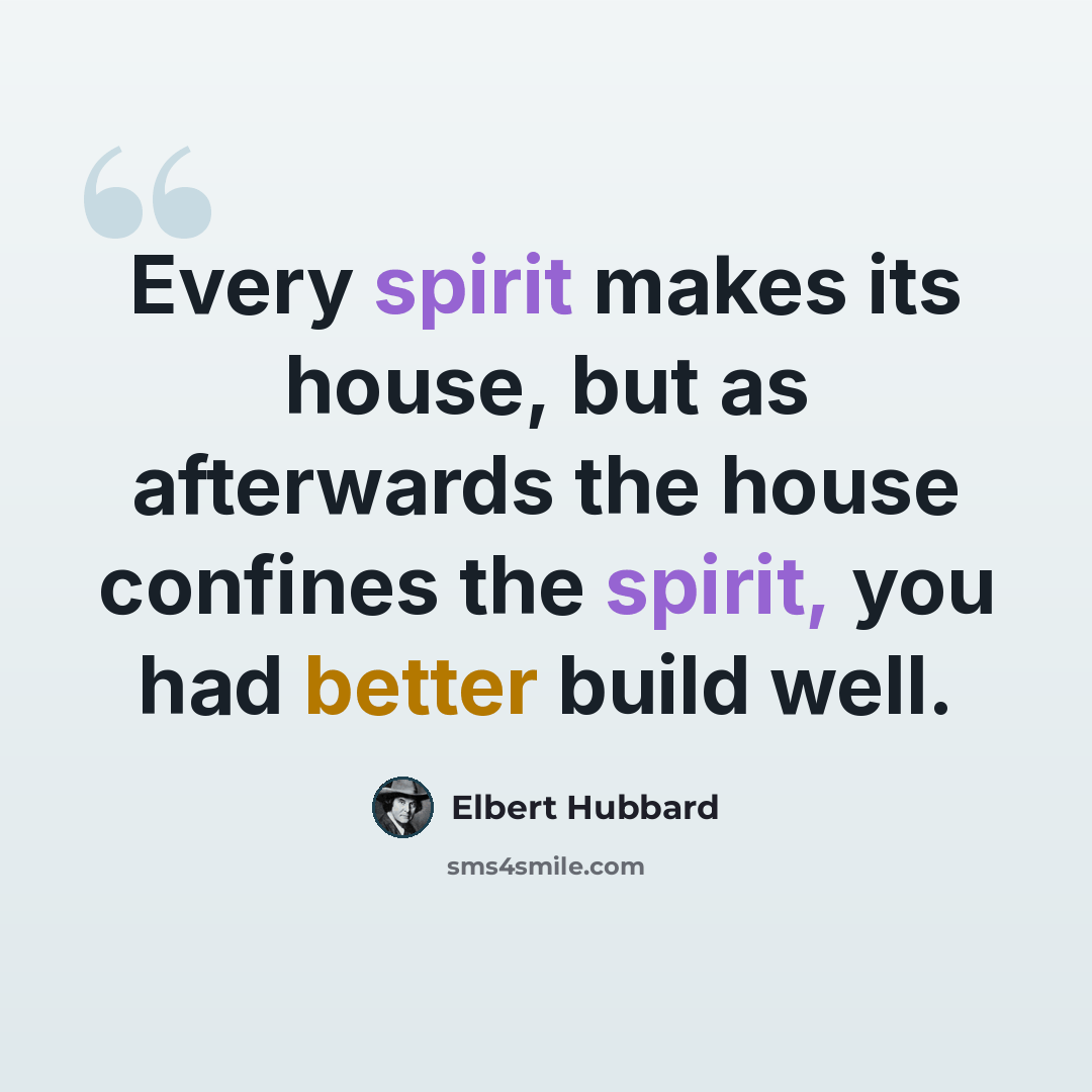 “Every spirit makes its house, but as afterwards the house confines the spirit, you had better build well.” quote by Elbert Hubbard