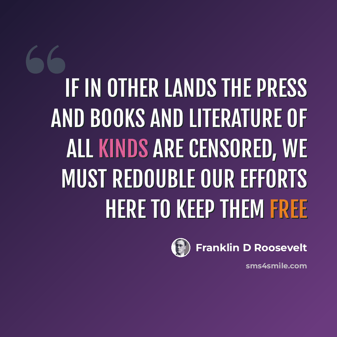 “If in other lands the press and books and literature of all kinds are censored, we must redouble our efforts here to keep them free” quote by Franklin D Roosevelt