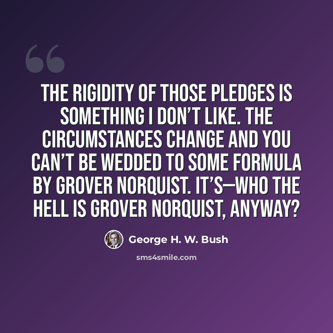 “The rigidity of those pledges is something I don’t like. The circumstances change and you can’t be wedded to some formula by Grover Norquist. It’s—who the hell is Grover Norquist, anyway?” quote by George H. W. Bush