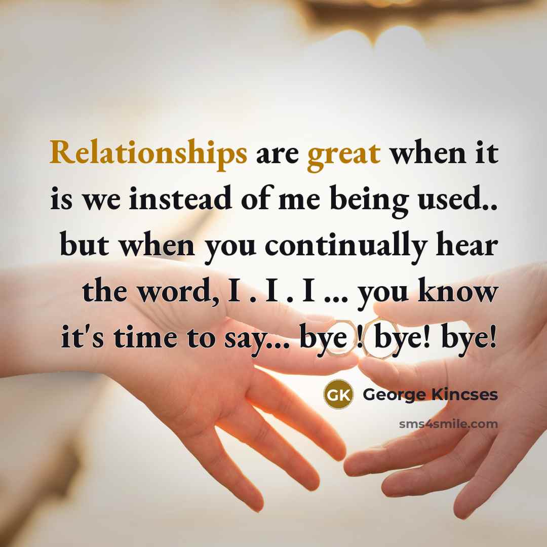 “Relationships are great when it is we instead of me being used.. but when you continually hear the word, I . I . I ... you know it's time to say... bye ! bye! bye!” quote by George Kincses
