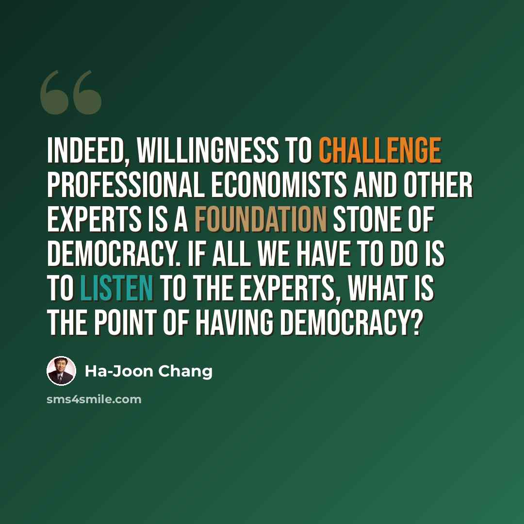 “Indeed, willingness to challenge professional economists and other experts is a foundation stone of democracy. If all we have to do is to listen to the experts, what is the point of having democracy?” quote by Ha-Joon Chang