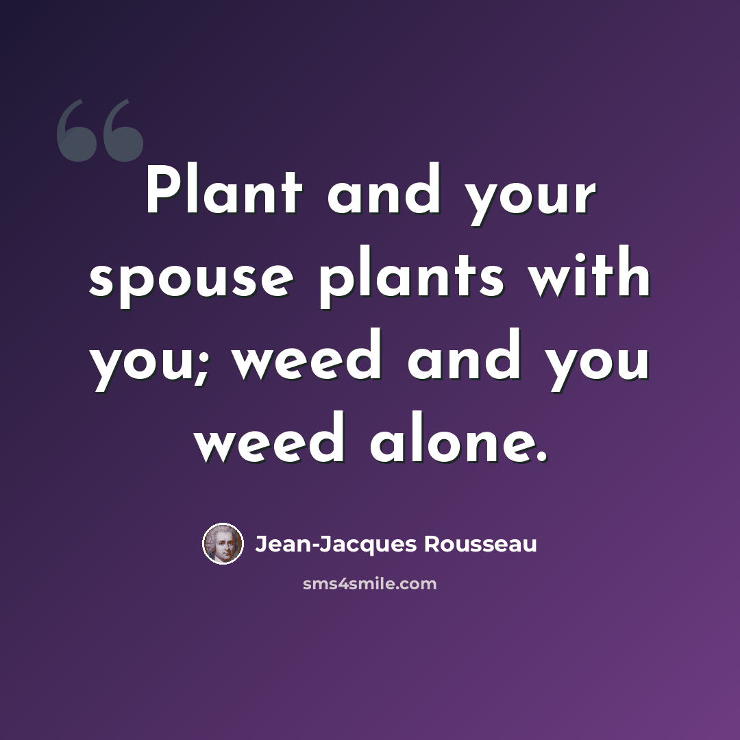“Plant and your spouse plants with you; weed and you weed alone.” quote by Jean-Jacques Rousseau