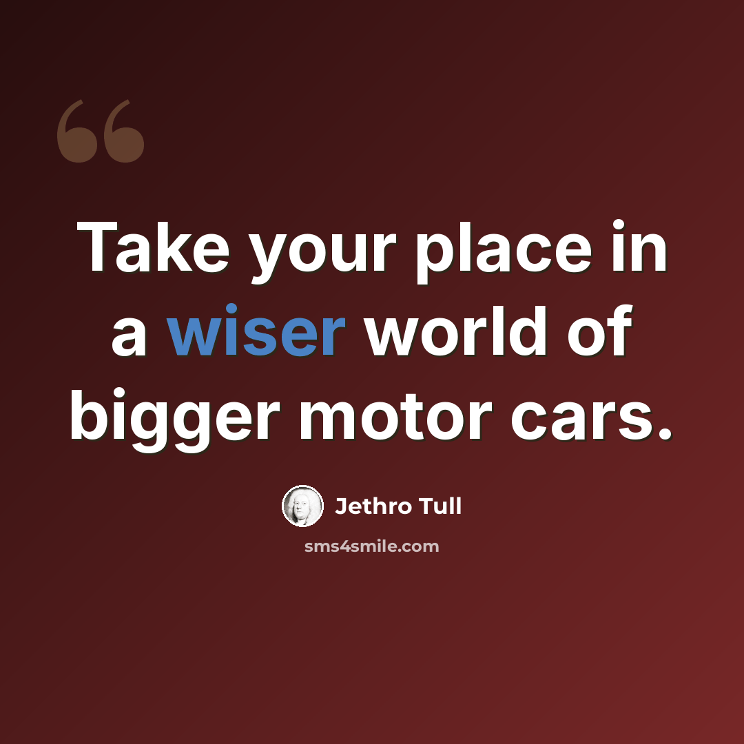 “Take your place in a wiser world of bigger motor cars.” quote by Jethro Tull