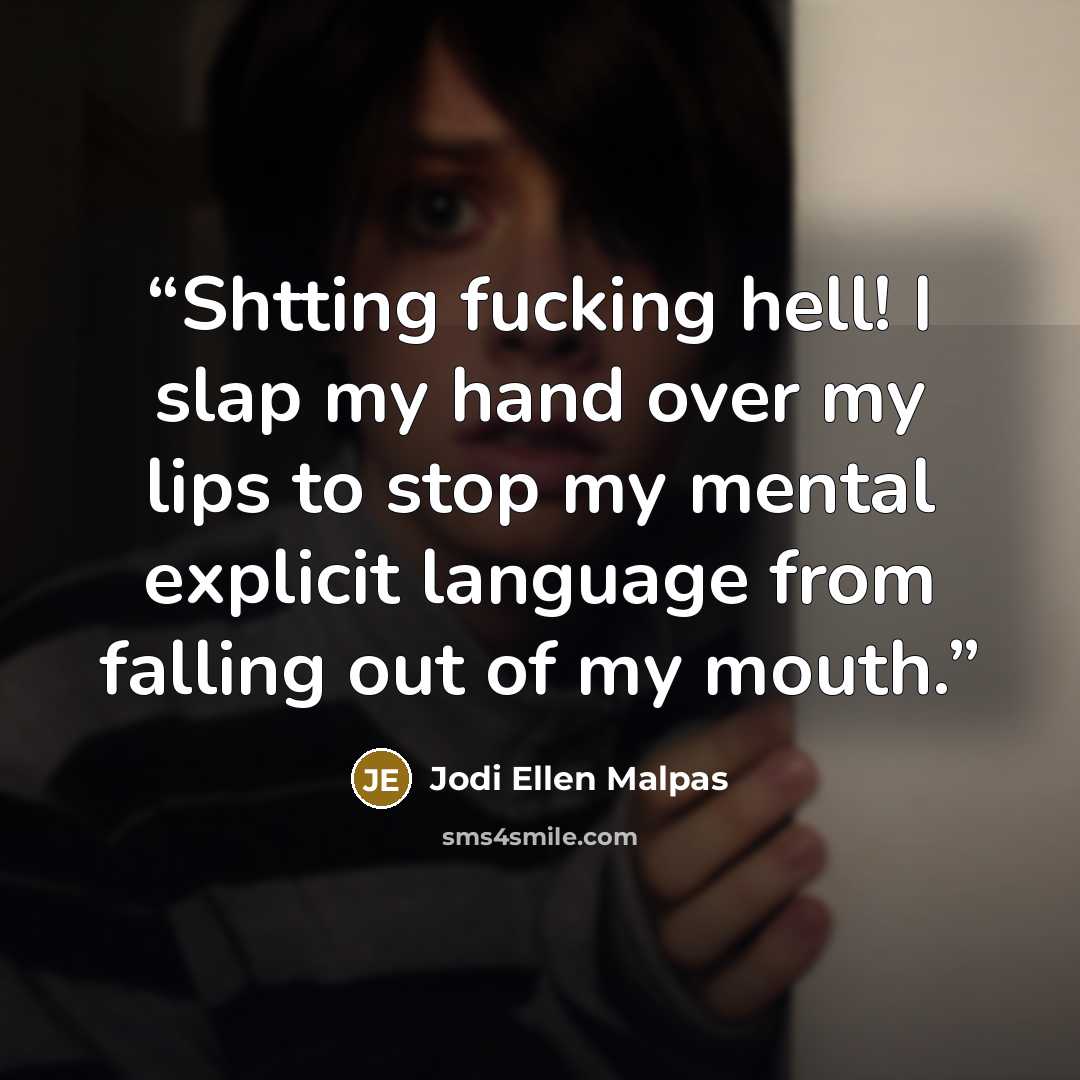 “Shtting fucking hell! I slap my hand over my lips to stop my mental explicit language from falling out of my mouth.” quote by Jodi Ellen Malpas