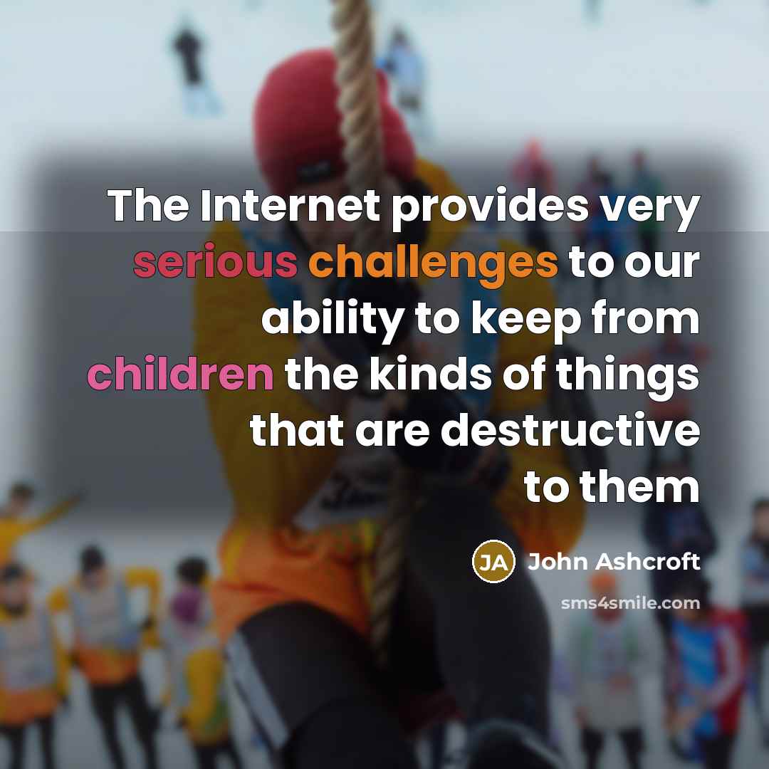 “The Internet provides very serious challenges to our ability to keep from children the kinds of things that are destructive to them” quote by John Ashcroft