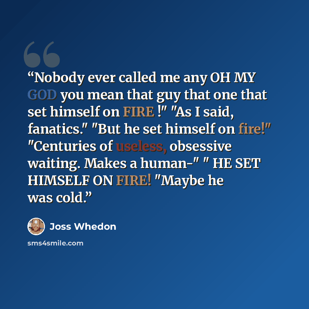 “Nobody ever called me any OH MY GOD you mean that guy that one that set himself on FIRE !" "As I said, fanatics." "But he set himself on fire!" "Centuries of useless, obsessive waiting. Makes a human-" " HE SET HIMSELF ON FIRE! "Maybe he was cold.” quote by Joss Whedon
