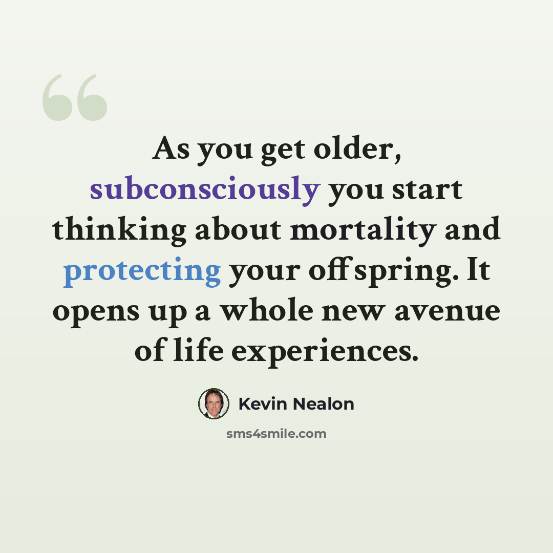 “As you get older, subconsciously you start thinking about mortality and protecting your offspring. It opens up a whole new avenue of life experiences.” quote by Kevin Nealon