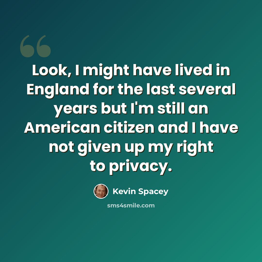 “Look, I might have lived in England for the last several years but I'm still an American citizen and I have not given up my right to privacy.” quote by Kevin Spacey
