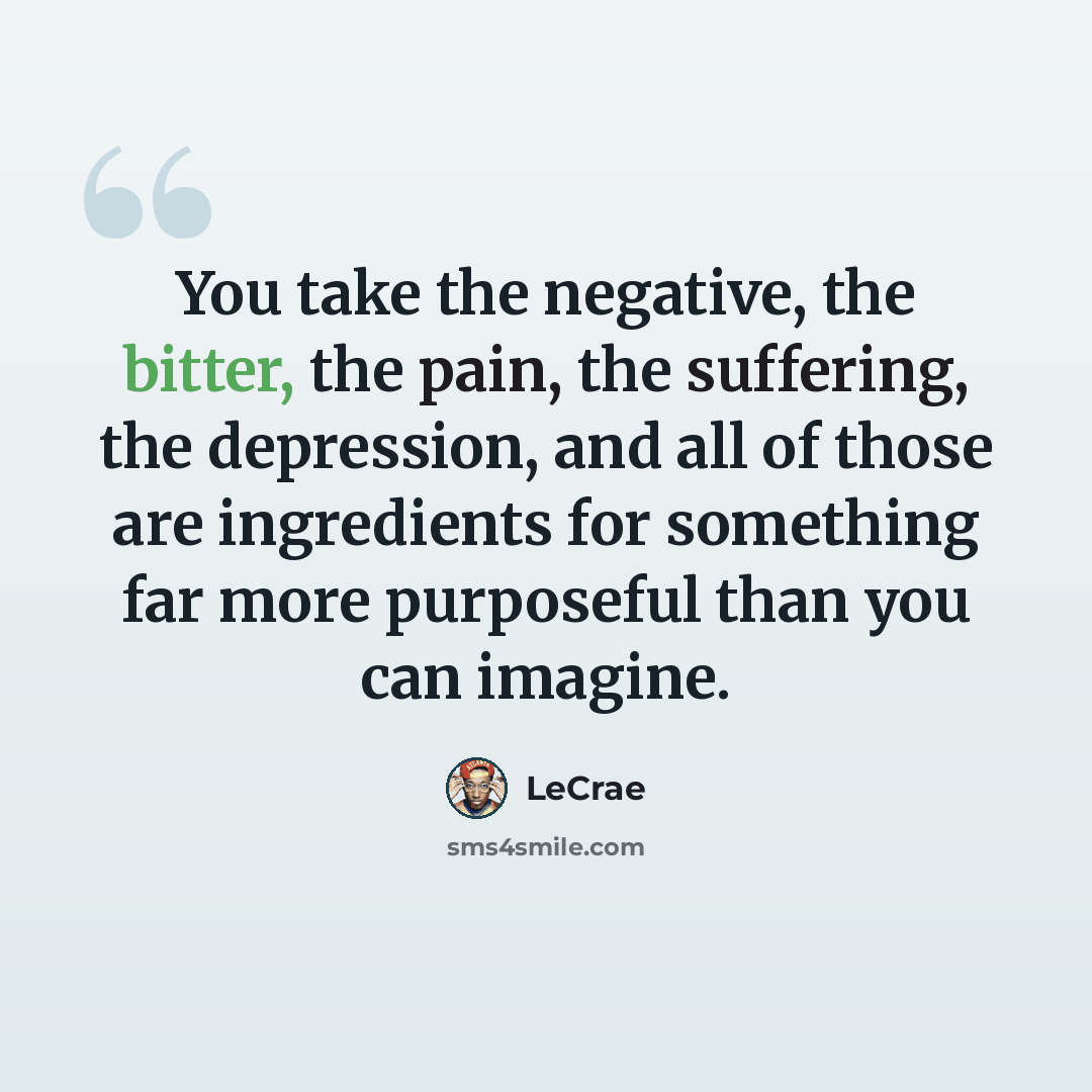“You take the negative, the bitter, the pain, the suffering, the depression, and all of those are ingredients for something far more purposeful than you can imagine.” quote by Lecrae