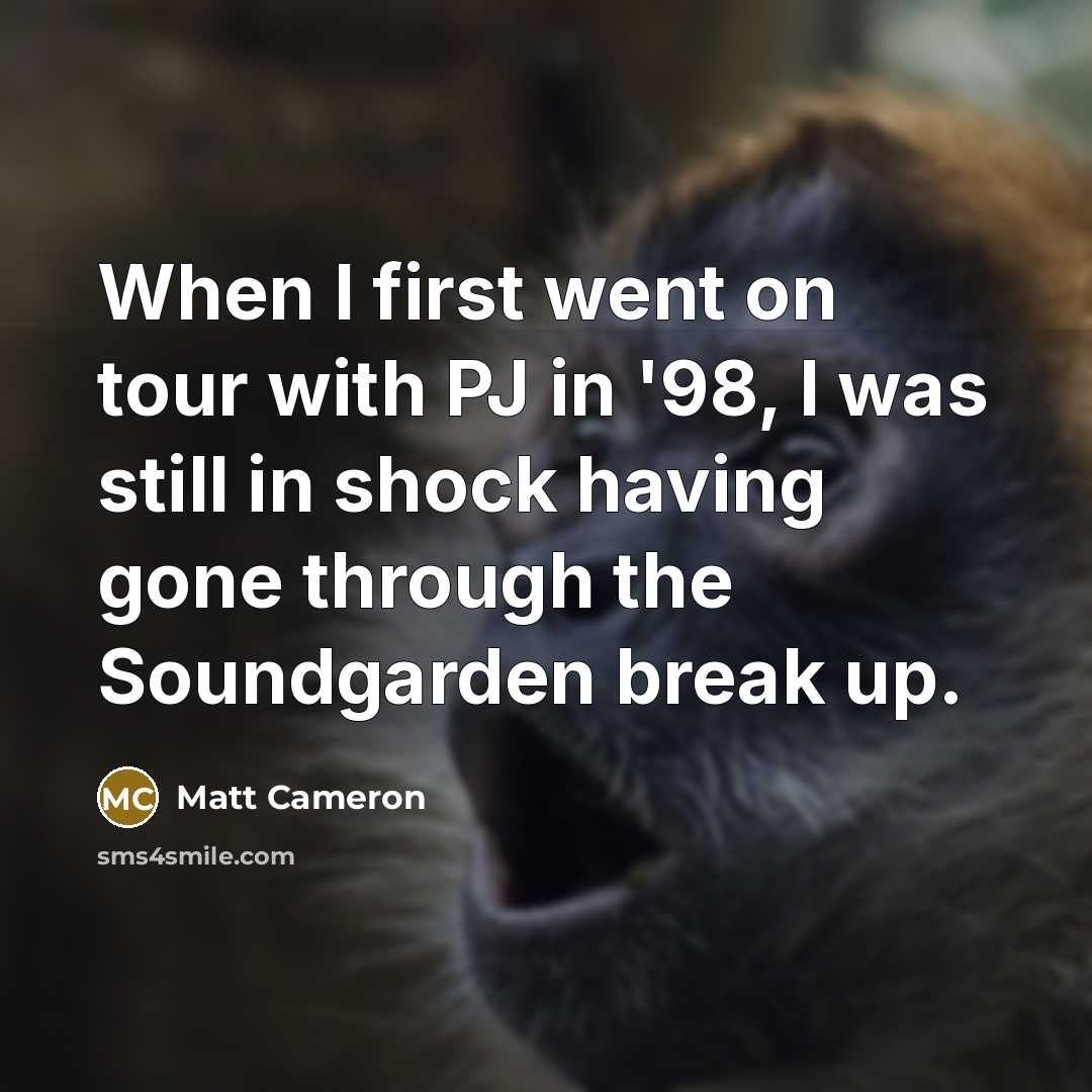 “When I first went on tour with PJ in '98, I was still in shock having gone through the Soundgarden break up.” quote by Matt Cameron