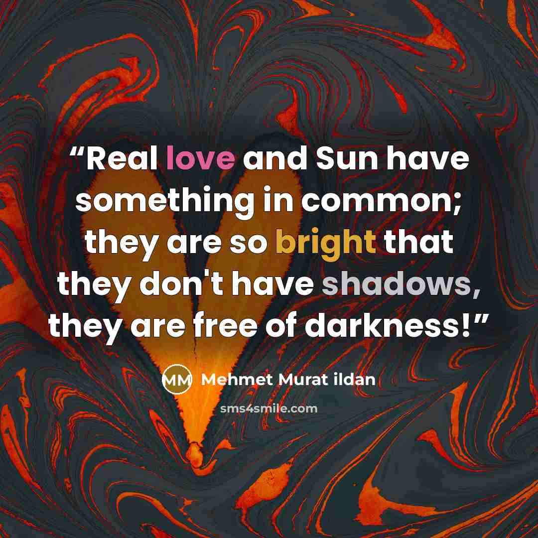 “Real love and Sun have something in common; they are so bright that they don't have shadows, they are free of darkness!” quote by Mehmet Murat ildan