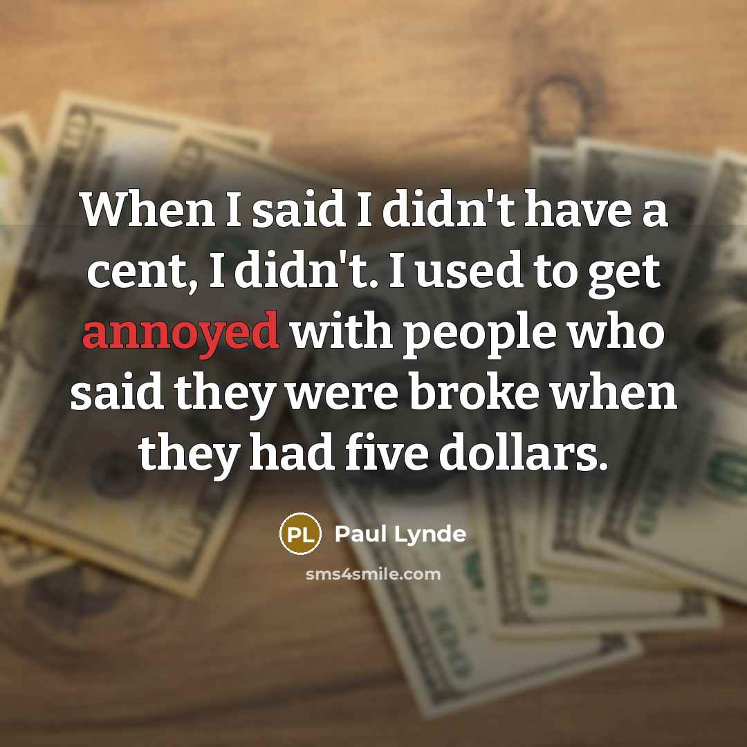 “When I said I didn't have a cent, I didn't. I used to get annoyed with people who said they were broke when they had five dollars.” quote by Paul Lynde