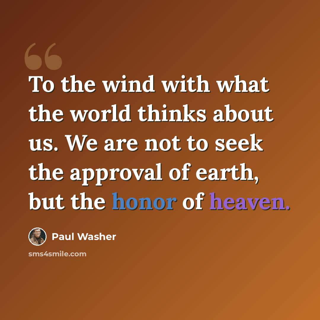 “To the wind with what the world thinks about us. We are not to seek the approval of earth, but the honor of heaven.” quote by Paul Washer