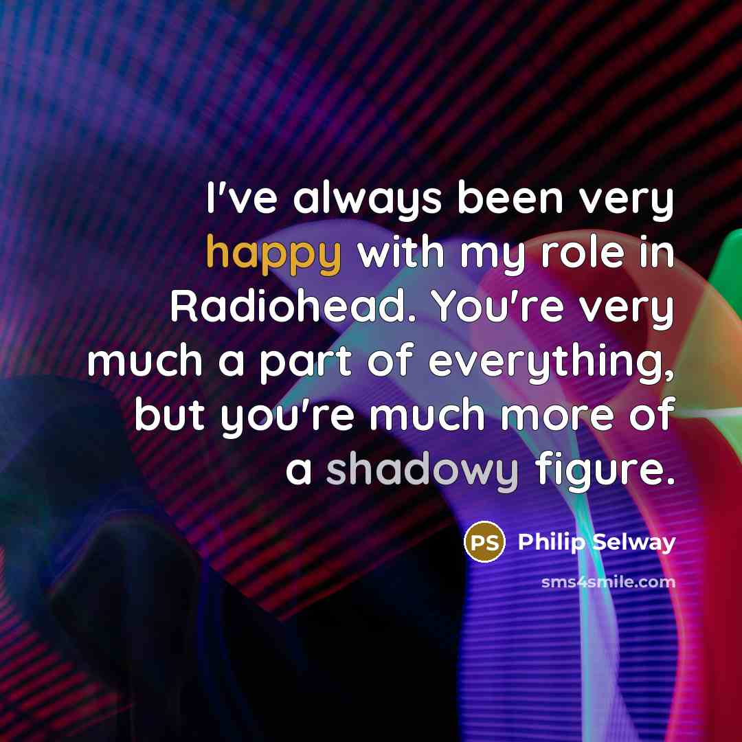 “I've always been very happy with my role in Radiohead. You're very much a part of everything, but you're much more of a shadowy figure.” quote by Philip Selway
